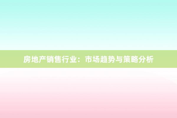 房地产销售行业：市场趋势与策略分析