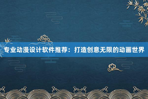 专业动漫设计软件推荐：打造创意无限的动画世界