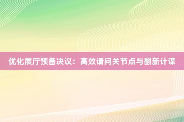 优化展厅预备决议：高效请问关节点与翻新计谋